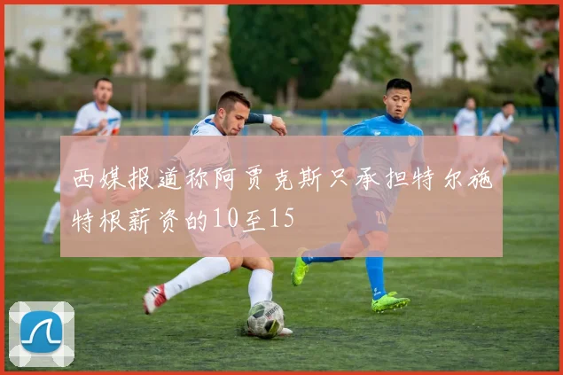 西媒报道称阿贾克斯只承担特尔施特根薪资的10至15