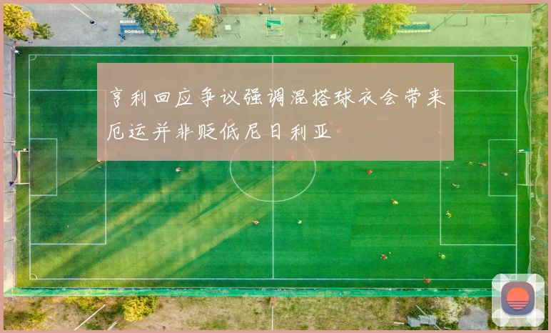 亨利回应争议强调混搭球衣会带来厄运并非贬低尼日利亚