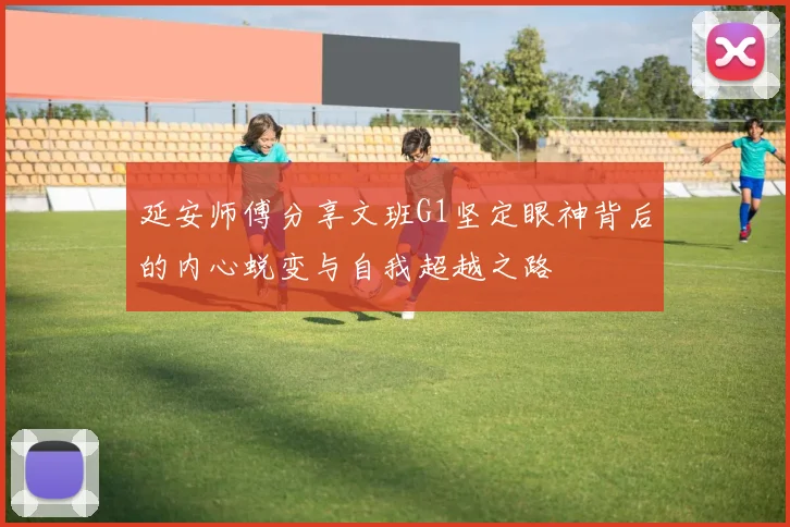 延安师傅分享文班G1坚定眼神背后的内心蜕变与自我超越之路