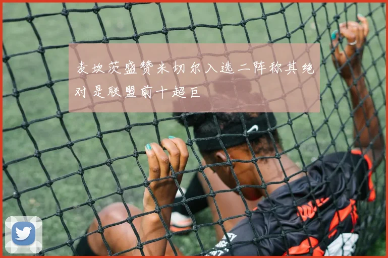 麦坎茨盛赞米切尔入选二阵称其绝对是联盟前十超巨