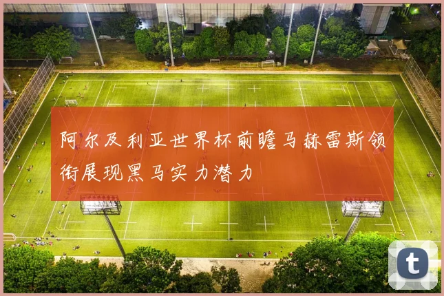 阿尔及利亚世界杯前瞻马赫雷斯领衔展现黑马实力潜力