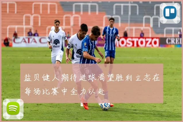 盐贝健人期待进球渴望胜利立志在每场比赛中全力以赴