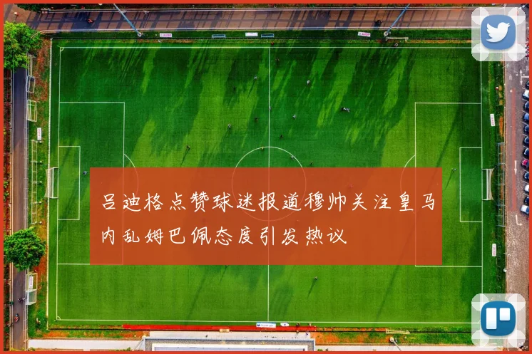 吕迪格点赞球迷报道穆帅关注皇马内乱姆巴佩态度引发热议