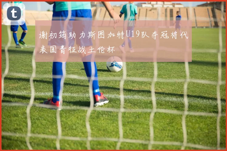 谢初筠助力斯图加特U19队夺冠将代表国青征战土伦杯