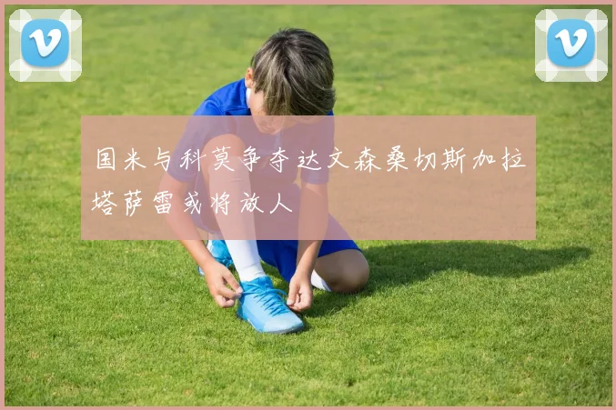 国米与科莫争夺达文森桑切斯加拉塔萨雷或将放人