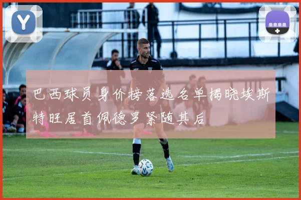 巴西球员身价榜落选名单揭晓埃斯特旺居首佩德罗紧随其后