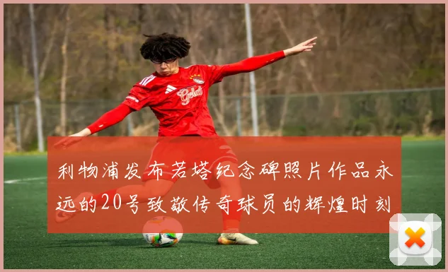 利物浦发布若塔纪念碑照片作品永远的20号致敬传奇球员的辉煌时刻