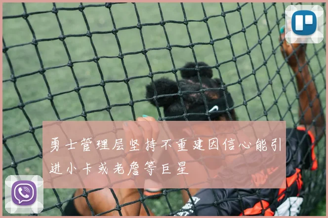 勇士管理层坚持不重建因信心能引进小卡或老詹等巨星