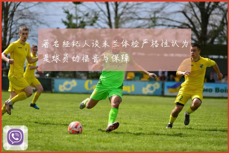 著名经纪人谈米兰体检严格性认为是球员的福音与保障