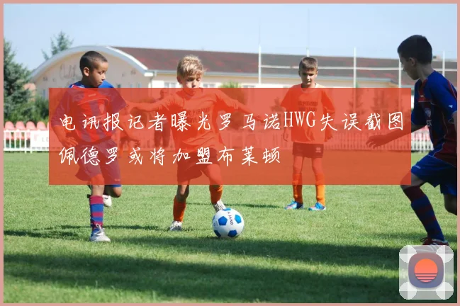电讯报记者曝光罗马诺HWG失误截图佩德罗或将加盟布莱顿