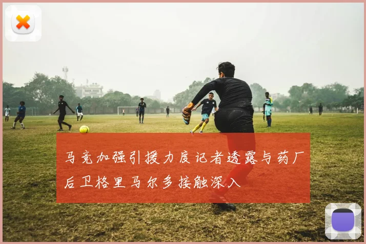 马竞加强引援力度记者透露与药厂后卫格里马尔多接触深入