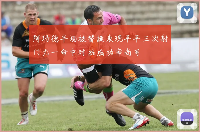 阿玛德半场被替换表现平平三次射门无一命中对抗成功率尚可