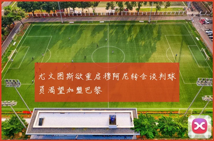 尤文图斯欲重启穆阿尼转会谈判球员渴望加盟巴黎