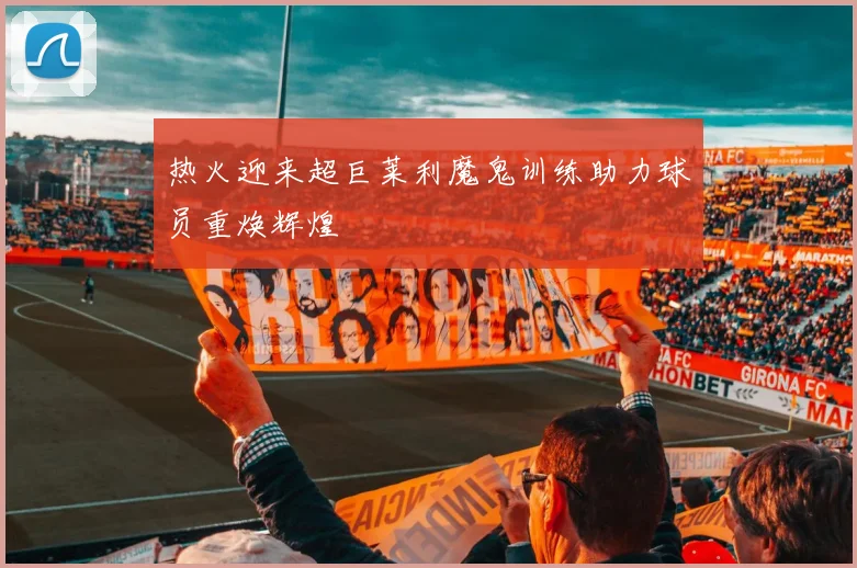 热火迎来超巨莱利魔鬼训练助力球员重焕辉煌