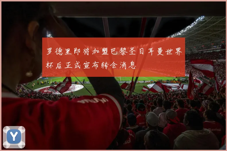 罗德里即将加盟巴黎圣日耳曼世界杯后正式宣布转会消息