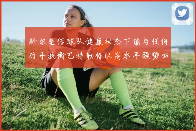 科尔坚信球队健康状态下能与任何对手抗衡巴特勒将以高水平强势回归