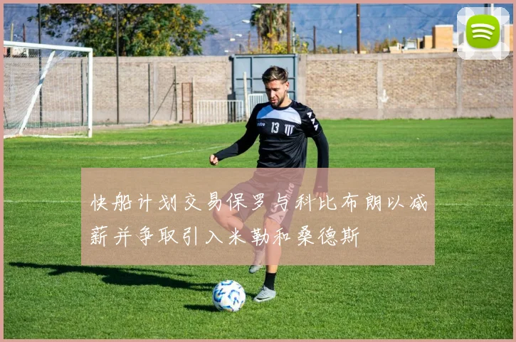 快船计划交易保罗与科比布朗以减薪并争取引入米勒和桑德斯
