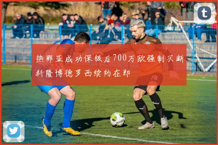 热那亚成功保级后700万欧强制买断科隆博德罗西续约在即