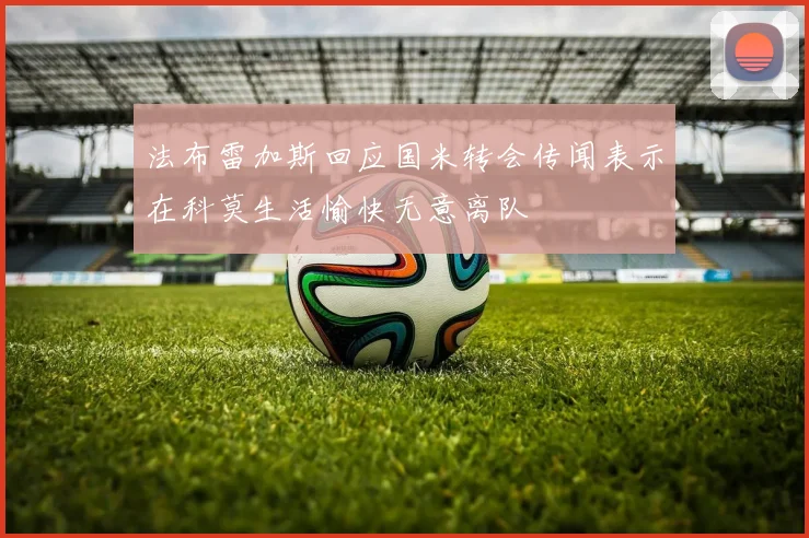 法布雷加斯回应国米转会传闻表示在科莫生活愉快无意离队