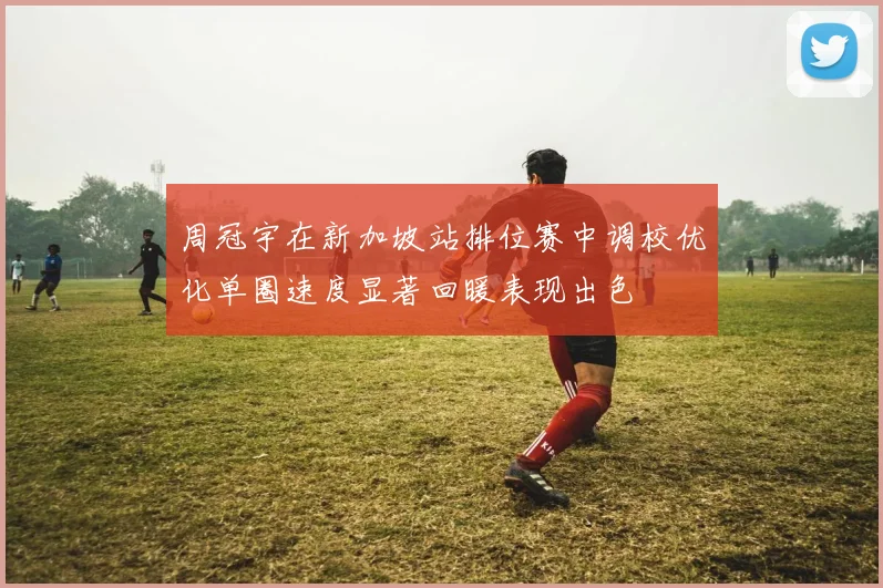 周冠宇在新加坡站排位赛中调校优化单圈速度显著回暖表现出色