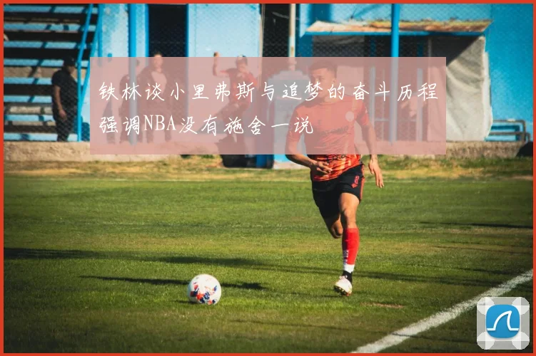 铁林谈小里弗斯与追梦的奋斗历程强调NBA没有施舍一说