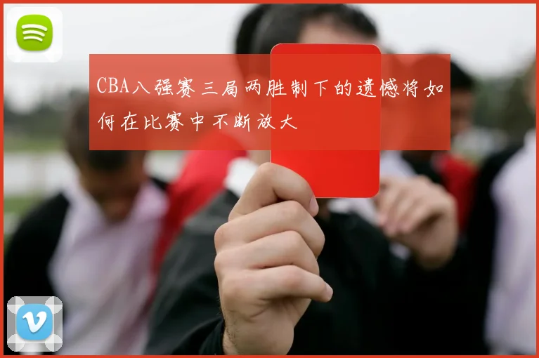 CBA八强赛三局两胜制下的遗憾将如何在比赛中不断放大